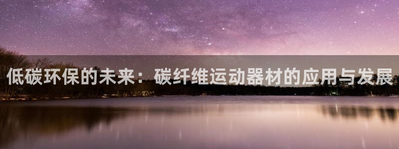 球王会体育官网下载招商电话号码：低碳环保的未来：碳纤