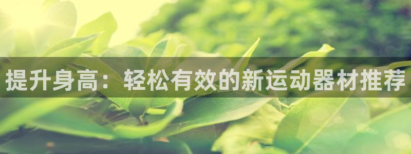 球王会体育官网下载招商电话号码是多少啊：提升身高：轻