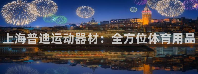 德国球王会体育官方正版app集团：上海普迪运动器材：全方位体