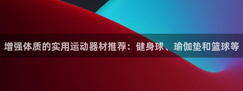 球王会体育官网下载招商电话地址查询：增强体质的实用运动器材推