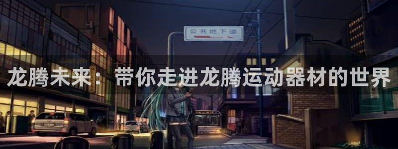 球王会体育官网下载招商电话号码查询是多少：龙腾未来：带你走进